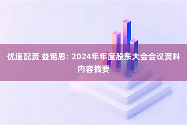 优速配资 益诺思: 2024年年度股东大会会议资料内容摘要