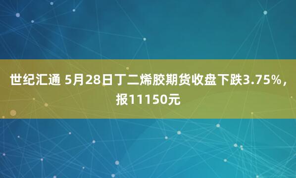 世纪汇通 5月28日丁二烯胶期货收盘下跌3.75%，报11150元