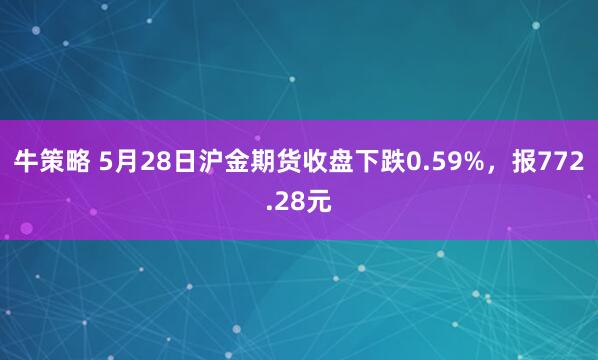 牛策略 5月28日沪金期货收盘下跌0.59%，报772.28元