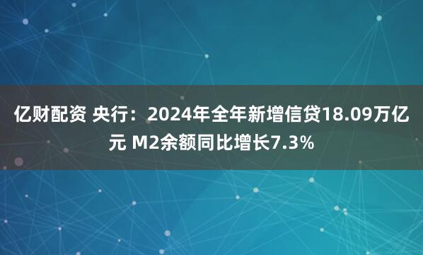 亿财配资 央行：2024年全年新增信贷18.09万亿元 M2余额同比增长7.3%