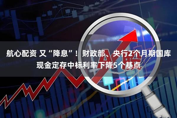 航心配资 又“降息”！财政部、央行2个月期国库现金定存中标利率下降5个基点
