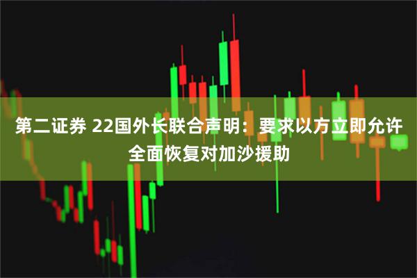 第二证券 22国外长联合声明：要求以方立即允许全面恢复对加沙援助