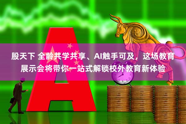 股天下 全龄共学共享、AI触手可及,这场教育展示会将带你一站式解锁校外教育新体验