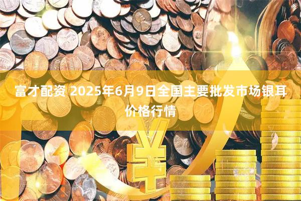 富才配资 2025年6月9日全国主要批发市场银耳价格行情
