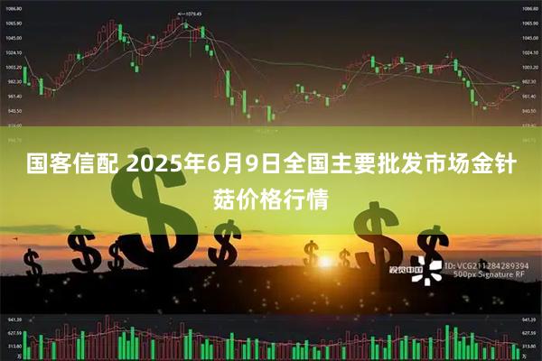 国客信配 2025年6月9日全国主要批发市场金针菇价格行情