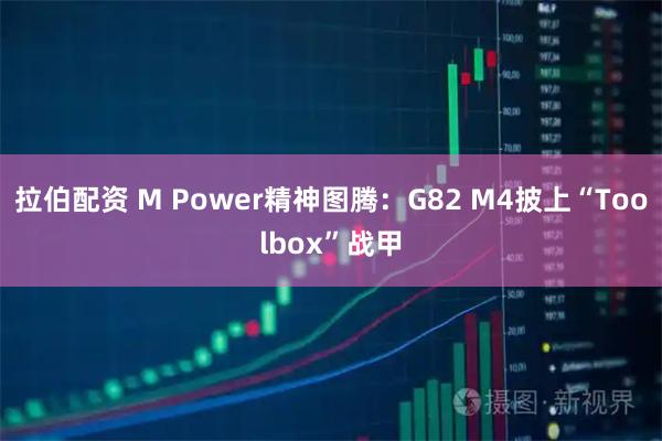 拉伯配资 M Power精神图腾:G82 M4披上“Toolbox”战甲