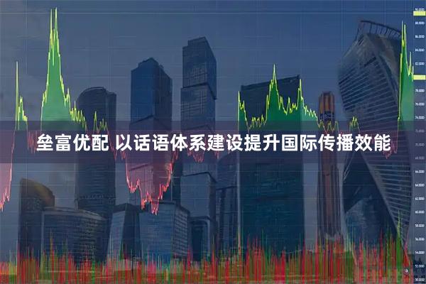 垒富优配 以话语体系建设提升国际传播效能