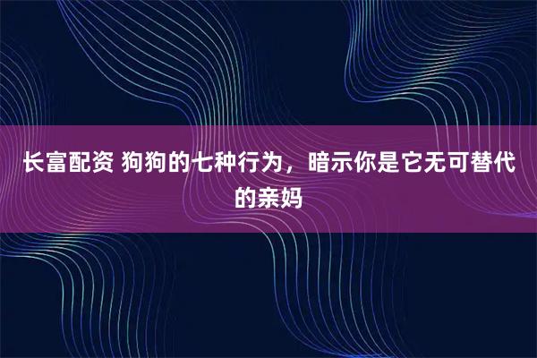 长富配资 狗狗的七种行为，暗示你是它无可替代的亲妈