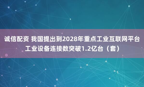 诚信配资 我国提出到2028年重点工业互联网平台工业设备连接数突破1.2亿台（套）