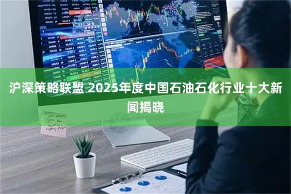 沪深策略联盟 2025年度中国石油石化行业十大新闻揭晓