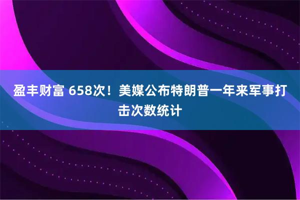 盈丰财富 658次！美媒公布特朗普一年来军事打击次数统计