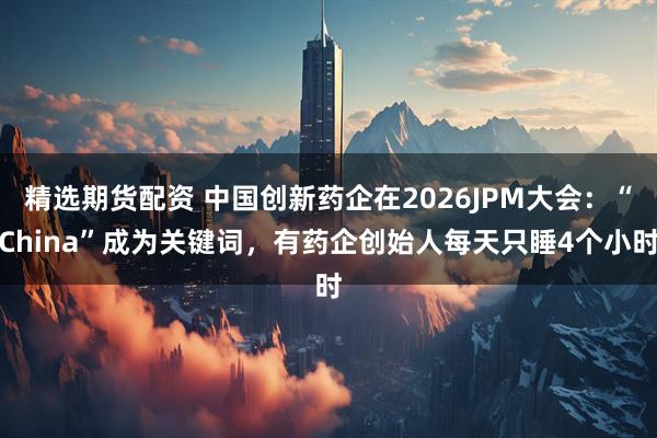 精选期货配资 中国创新药企在2026JPM大会：“China”成为关键词，有药企创始人每天只睡4个小时