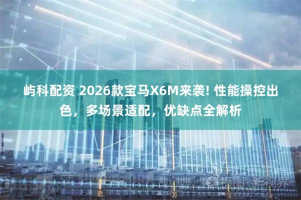 屿科配资 2026款宝马X6M来袭! 性能操控出色，多场景适配，优缺点全解析