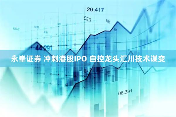 永崋证券 冲刺港股IPO 自控龙头汇川技术谋变