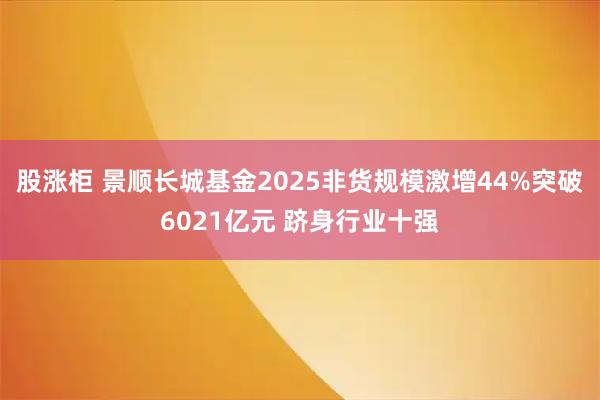 股涨柜 景顺长城基金2025非货规模激增44%突破6021亿元 跻身行业十强