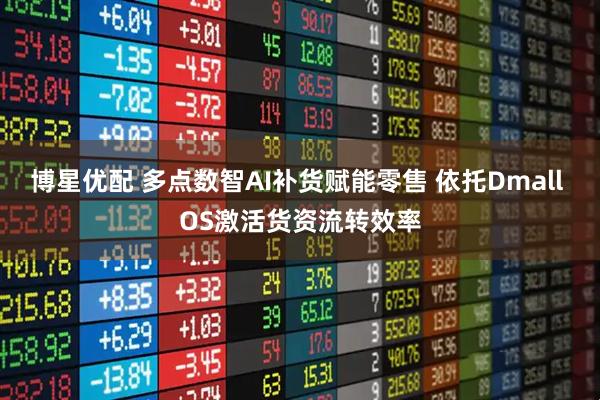 博星优配 多点数智AI补货赋能零售 依托Dmall OS激活货资流转效率