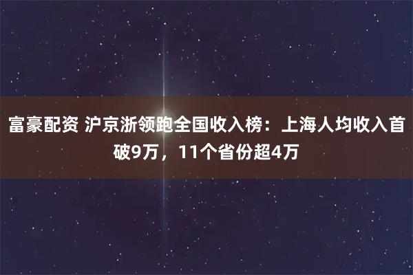 富豪配资 沪京浙领跑全国收入榜：上海人均收入首破9万，11个省份超4万
