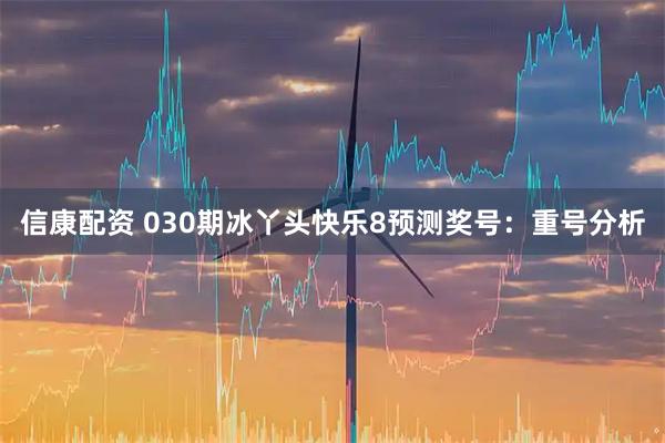 信康配资 030期冰丫头快乐8预测奖号：重号分析