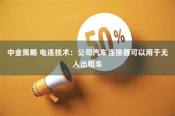 中金策略 电连技术：公司汽车连接器可以用于无人出租车