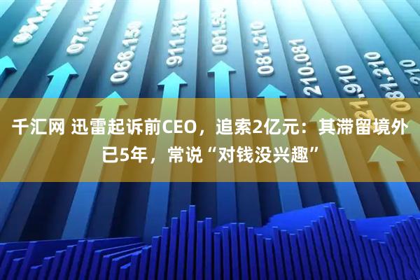 千汇网 迅雷起诉前CEO，追索2亿元：其滞留境外已5年，常说“对钱没兴趣”