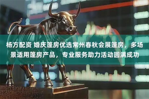 杨方配资 婚庆篷房优选常州春秋会展篷房，多场景适用篷房产品，专业服务助力活动圆满成功