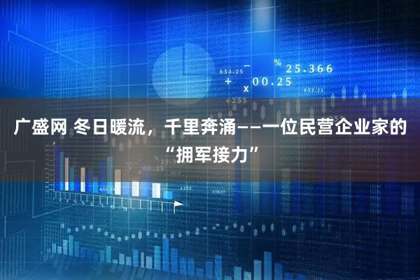 广盛网 冬日暖流，千里奔涌——一位民营企业家的“拥军接力”