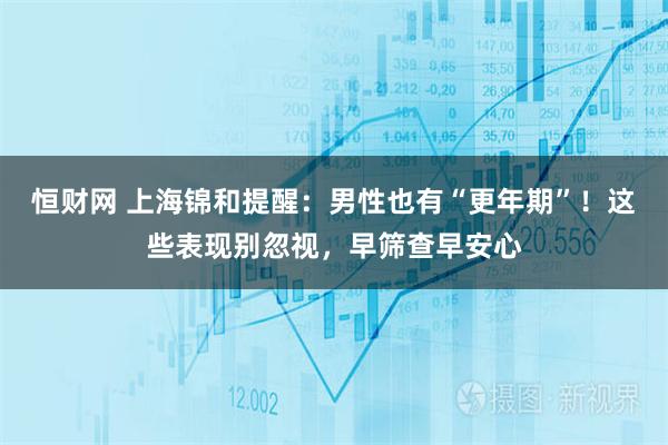 恒财网 上海锦和提醒:男性也有“更年期”!这些表现别忽视,早筛查早安心