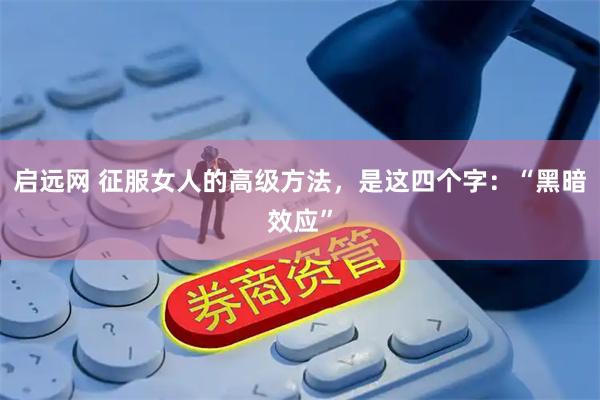 启远网 征服女人的高级方法，是这四个字：“黑暗效应”