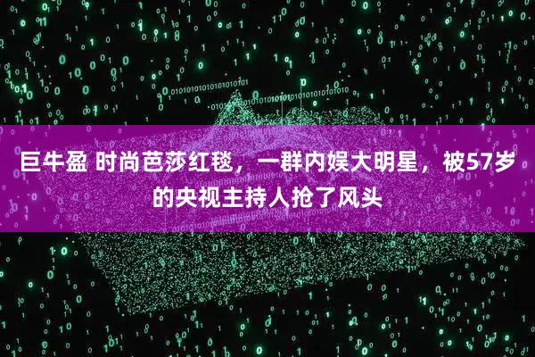 巨牛盈 时尚芭莎红毯，一群内娱大明星，被57岁的央视主持人抢了风头