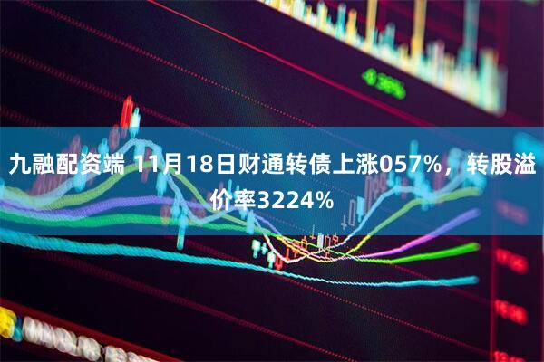 九融配资端 11月18日财通转债上涨057%，转股溢价率3224%