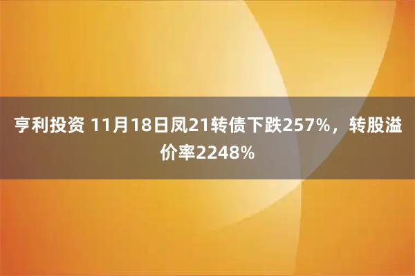 亨利投资 11月18日凤21转债下跌257%,转股溢价率2248%