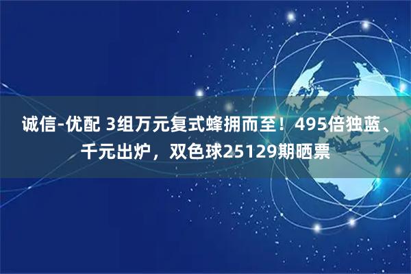 诚信-优配 3组万元复式蜂拥而至！495倍独蓝、千元出炉，双色球25129期晒票