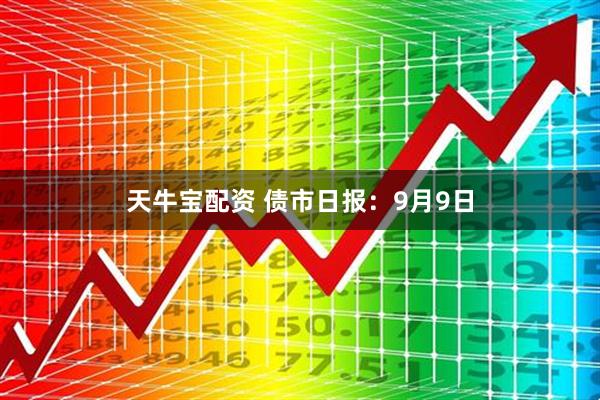 天牛宝配资 债市日报：9月9日