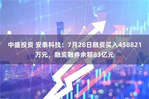 中盛投资 安泰科技：7月28日融资买入458821万元，融资融券余额83亿元