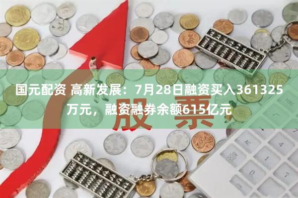 国元配资 高新发展：7月28日融资买入361325万元，融资融券余额615亿元