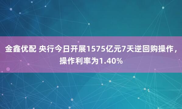 金鑫优配 央行今日开展1575亿元7天逆回购操作，操作利率为1.40%