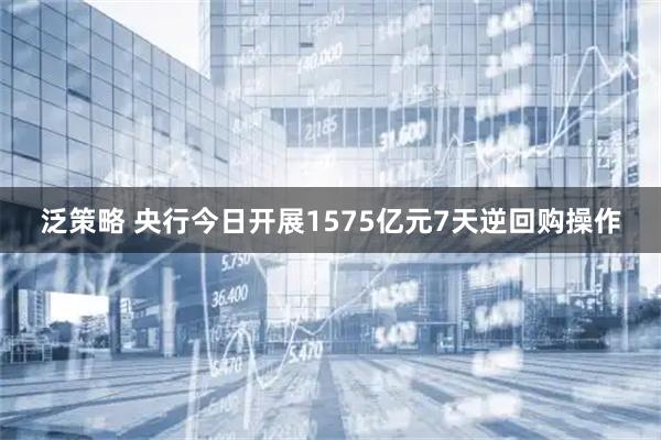 泛策略 央行今日开展1575亿元7天逆回购操作