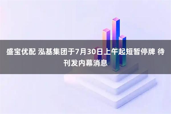 盛宝优配 泓基集团于7月30日上午起短暂停牌 待刊发内幕消息