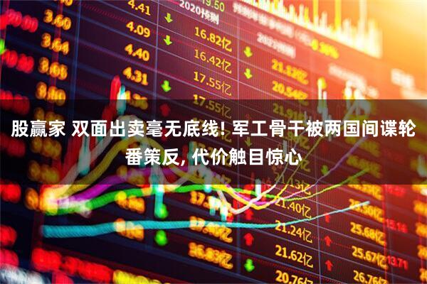股赢家 双面出卖毫无底线! 军工骨干被两国间谍轮番策反, 代价触目惊心